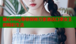 糖心vlog带你探秘万豪酒店口罩女王的精彩生活