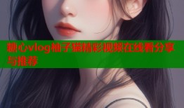糖心vlog柚子猫精彩视频在线看分享与推荐
