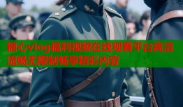 糖心vlog福利视频在线观看平台高清流畅无限制畅享精彩内容