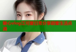 糖心vlog江可爱日常分享甜蜜生活点滴