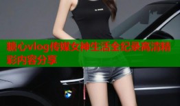 糖心vlog传媒女神生活全纪录高清精彩内容分享
