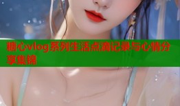 糖心vlog系列生活点滴记录与心情分享集锦