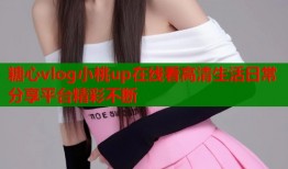 糖心vlog小桃up在线看高清生活日常分享平台精彩不断