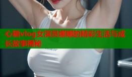 心糖vlog女演员娜娜的精彩生活与成长故事揭秘