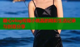 糖心vlog传媒小桃酱的精彩生活记录与创意分享