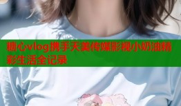 糖心vlog携手天美传媒影视小奶油精彩生活全记录