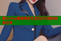糖心vlog糖诸葛的生活日记与精彩故事分享