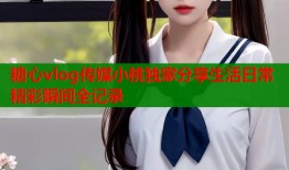 糖心vlog传媒小桃独家分享生活日常精彩瞬间全记录