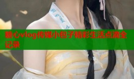 糖心vlog传媒小包子精彩生活点滴全记录