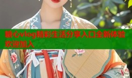 糖心vlog精彩生活分享入口全新体验欢迎加入