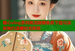糖心vlog系列高清视频免费下载与深夜独白温暖时光体验