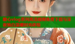 糖心vlog系列高清视频免费下载与深夜独白温暖时光体验