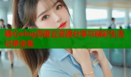 糖心vlog百度云资源分享与精彩生活记录全集