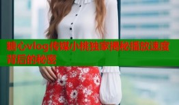 糖心vlog传媒小桃独家揭秘播放速度背后的秘密