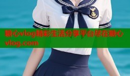 糖心vlog精彩生活分享平台尽在糖心vlog.com
