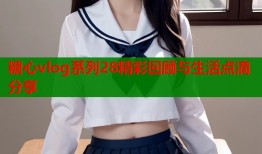 糖心vlog系列28精彩回顾与生活点滴分享