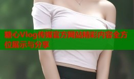 糖心Vlog传媒官方网站精彩内容全方位展示与分享