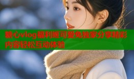 糖心vlog福利姬可爱兔独家分享精彩内容轻松互动体验