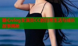 糖心vlog女演员CC的日常生活与成长故事揭秘
