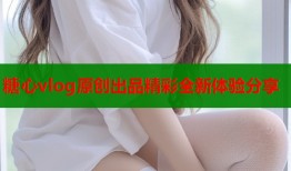 糖心vlog原创出品精彩全新体验分享