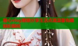 糖心vlog糖糖分享生活点滴温馨有趣精彩瞬间