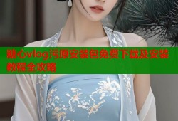 糖心vlog污原安装包免费下载及安装教程全攻略
