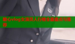 糖心vlog女演员人行榜全面盘点与推荐