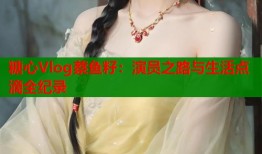 糖心Vlog蔡鱼籽：演员之路与生活点滴全纪录