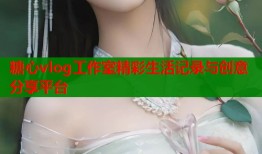 糖心vlog工作室精彩生活记录与创意分享平台