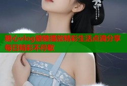 糖心vlog糖糖播放精彩生活点滴分享每日精彩不停歇