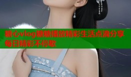 糖心vlog糖糖播放精彩生活点滴分享每日精彩不停歇