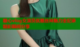 糖心vlog女演员优雅丝袜魅力全纪录精彩瞬间分享