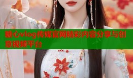 糖心vlog传媒官网精彩内容分享与创意视频平台