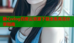 糖心vlog百度云资源下载全集高清分享指南