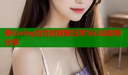 糖心vlog百合的甜蜜日常与心动故事分享