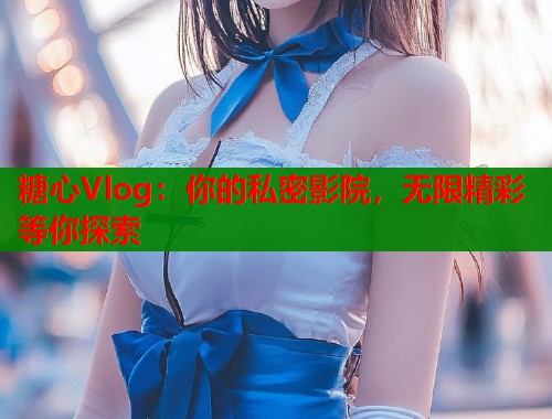 糖心Vlog：你的私密影院，无限精彩等你探索