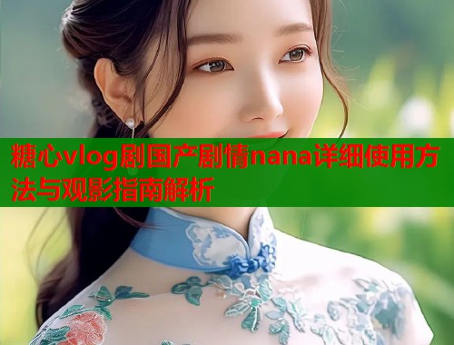 糖心vlog剧国产剧情nana详细使用方法与观影指南解析