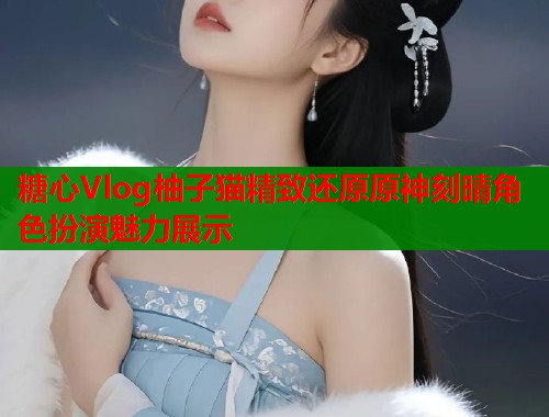 糖心Vlog柚子猫精致还原原神刻晴角色扮演魅力展示