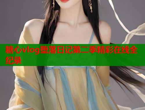 糖心vlog堕落日记第二季精彩在线全纪录