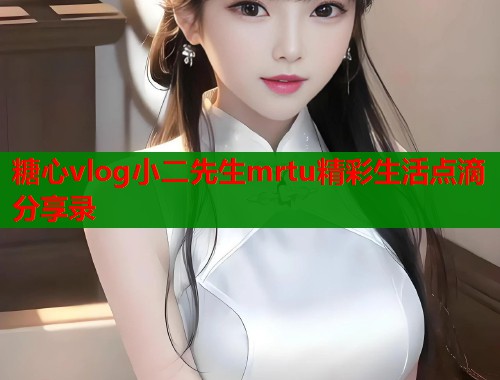 糖心vlog小二先生mrtu精彩生活点滴分享录