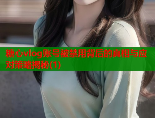 糖心vlog账号被禁用背后的真相与应对策略揭秘(1)