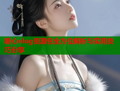 糖心vlog资源包全方位解析与实用技巧分享