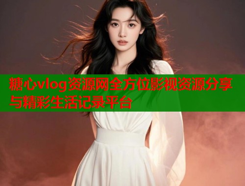 糖心vlog资源网全方位影视资源分享与精彩生活记录平台