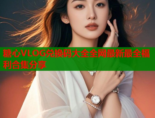 糖心VLOG兑换码大全全网最新最全福利合集分享