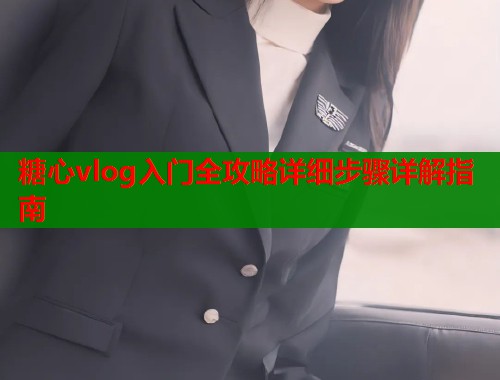 糖心vlog入门全攻略详细步骤详解指南