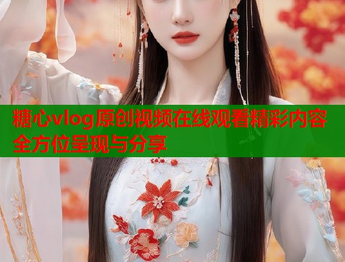 糖心vlog原创视频在线观看精彩内容全方位呈现与分享