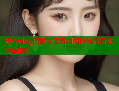糖心vlog口罩女王真相揭秘与背后故事全解析