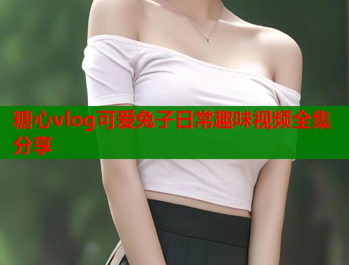 糖心vlog可爱兔子日常趣味视频全集分享