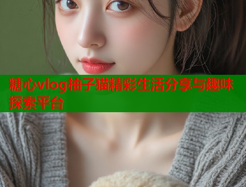 糖心vlog柚子猫精彩生活分享与趣味探索平台