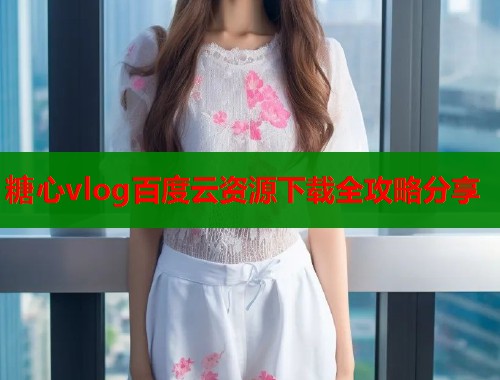 糖心vlog百度云资源下载全攻略分享